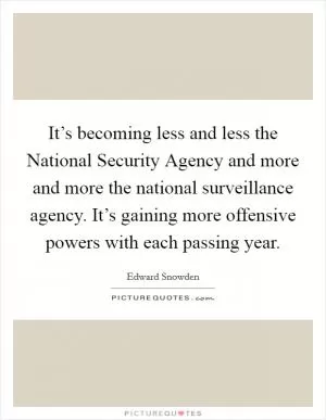 It’s becoming less and less the National Security Agency and more and more the national surveillance agency. It’s gaining more offensive powers with each passing year Picture Quote #1