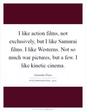 I like action films, not exclusively, but I like Samurai films. I like Westerns. Not so much war pictures, but a few. I like kinetic cinema Picture Quote #1