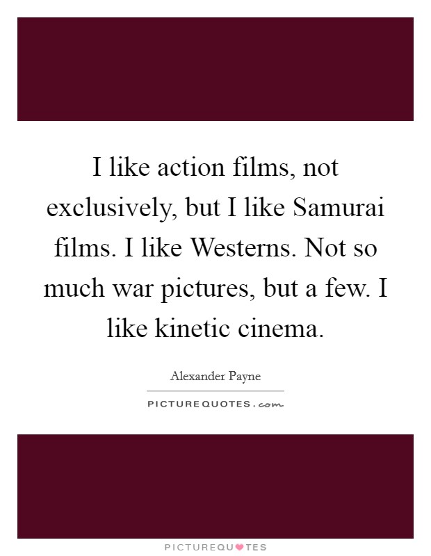 I like action films, not exclusively, but I like Samurai films. I like Westerns. Not so much war pictures, but a few. I like kinetic cinema Picture Quote #1