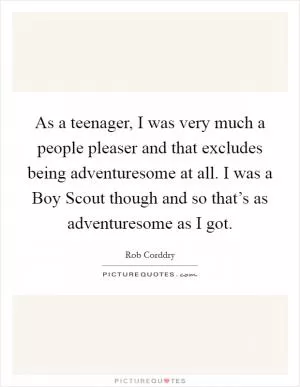 As a teenager, I was very much a people pleaser and that excludes being adventuresome at all. I was a Boy Scout though and so that’s as adventuresome as I got Picture Quote #1