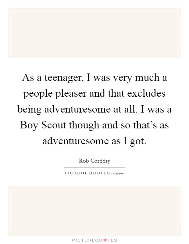 As a teenager, I was very much a people pleaser and that excludes being adventuresome at all. I was a Boy Scout though and so that's as adventuresome as I got Picture Quote #1