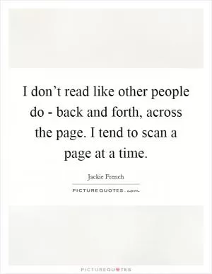 I don’t read like other people do - back and forth, across the page. I tend to scan a page at a time Picture Quote #1