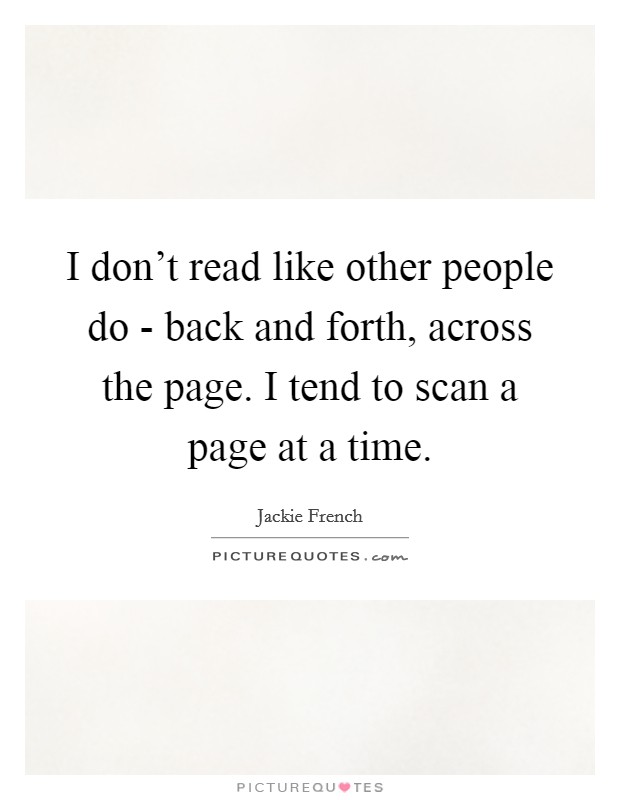 I don't read like other people do - back and forth, across the page. I tend to scan a page at a time Picture Quote #1