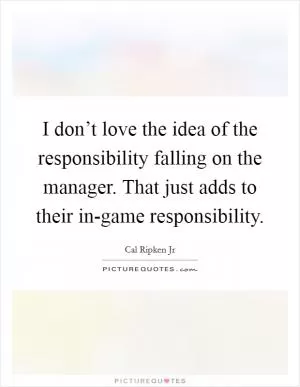 I don’t love the idea of the responsibility falling on the manager. That just adds to their in-game responsibility Picture Quote #1