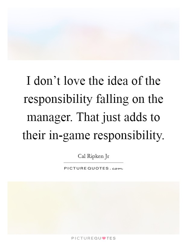 I don't love the idea of the responsibility falling on the manager. That just adds to their in-game responsibility Picture Quote #1