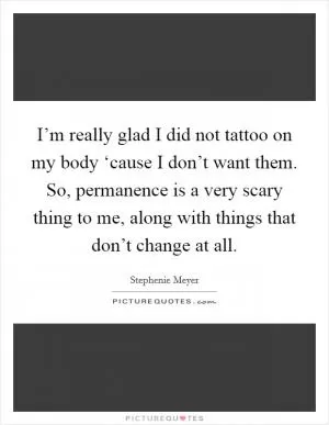 I’m really glad I did not tattoo on my body ‘cause I don’t want them. So, permanence is a very scary thing to me, along with things that don’t change at all Picture Quote #1