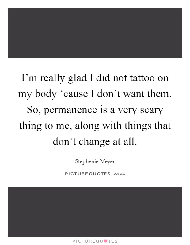 I'm really glad I did not tattoo on my body ‘cause I don't want them. So, permanence is a very scary thing to me, along with things that don't change at all Picture Quote #1