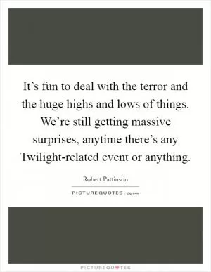 It’s fun to deal with the terror and the huge highs and lows of things. We’re still getting massive surprises, anytime there’s any Twilight-related event or anything Picture Quote #1