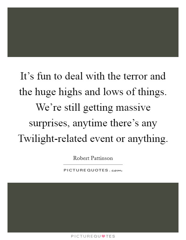 It's fun to deal with the terror and the huge highs and lows of things. We're still getting massive surprises, anytime there's any Twilight-related event or anything Picture Quote #1