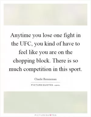 Anytime you lose one fight in the UFC, you kind of have to feel like you are on the chopping block. There is so much competition in this sport Picture Quote #1