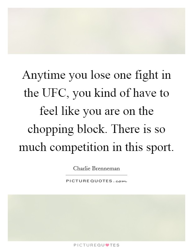 Anytime you lose one fight in the UFC, you kind of have to feel like you are on the chopping block. There is so much competition in this sport Picture Quote #1