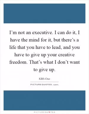 I’m not an executive. I can do it, I have the mind for it, but there’s a life that you have to lead, and you have to give up your creative freedom. That’s what I don’t want to give up Picture Quote #1