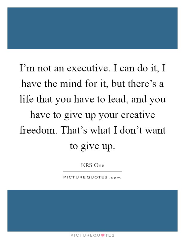 I'm not an executive. I can do it, I have the mind for it, but there's a life that you have to lead, and you have to give up your creative freedom. That's what I don't want to give up Picture Quote #1