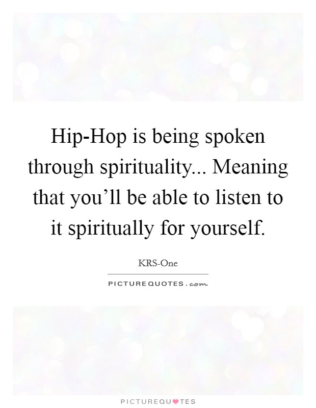 Hip-Hop is being spoken through spirituality... Meaning that you'll be able to listen to it spiritually for yourself Picture Quote #1
