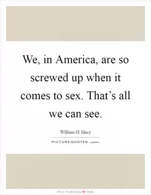 We, in America, are so screwed up when it comes to sex. That’s all we can see Picture Quote #1