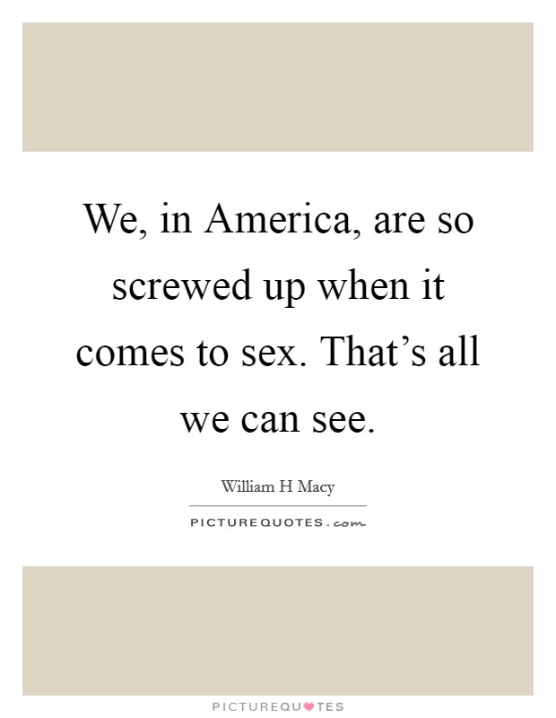 We, in America, are so screwed up when it comes to sex. That's all we can see Picture Quote #1