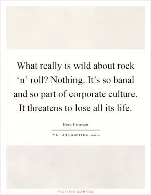 What really is wild about rock ‘n’ roll? Nothing. It’s so banal and so part of corporate culture. It threatens to lose all its life Picture Quote #1