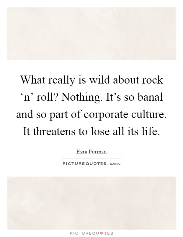 What really is wild about rock ‘n' roll? Nothing. It's so banal and so part of corporate culture. It threatens to lose all its life Picture Quote #1