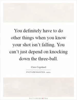 You definitely have to do other things when you know your shot isn’t falling. You can’t just depend on knocking down the three-ball Picture Quote #1