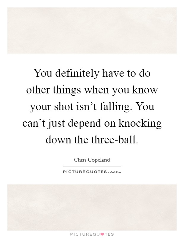 You definitely have to do other things when you know your shot isn't falling. You can't just depend on knocking down the three-ball Picture Quote #1