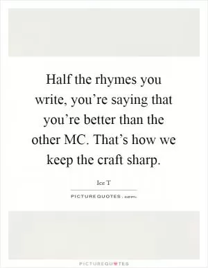 Half the rhymes you write, you’re saying that you’re better than the other MC. That’s how we keep the craft sharp Picture Quote #1