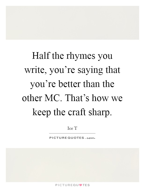 Half the rhymes you write, you're saying that you're better than the other MC. That's how we keep the craft sharp Picture Quote #1