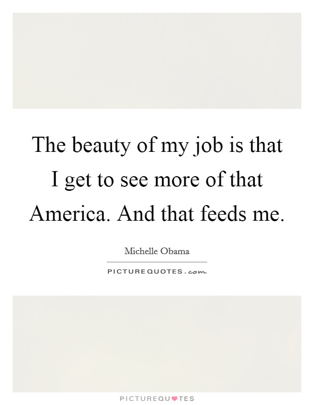 The beauty of my job is that I get to see more of that America. And that feeds me Picture Quote #1