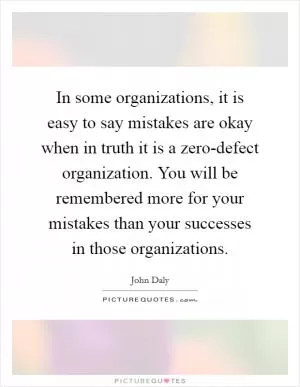 In some organizations, it is easy to say mistakes are okay when in truth it is a zero-defect organization. You will be remembered more for your mistakes than your successes in those organizations Picture Quote #1