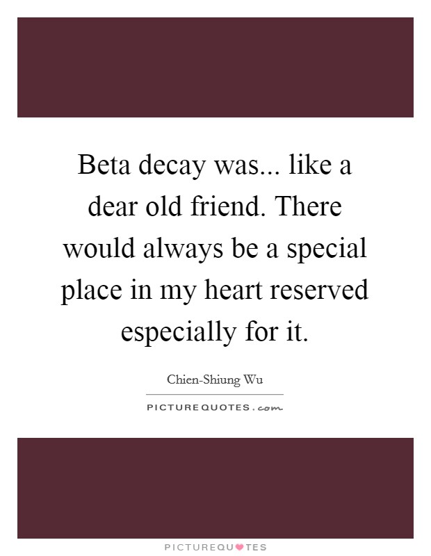 Beta decay was... like a dear old friend. There would always be a special place in my heart reserved especially for it Picture Quote #1