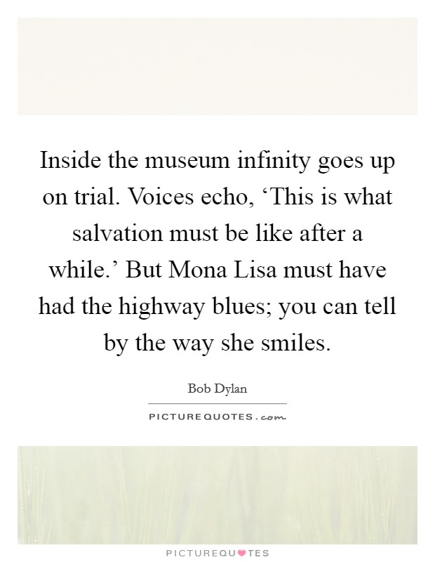 Inside the museum infinity goes up on trial. Voices echo, ‘This is what salvation must be like after a while.' But Mona Lisa must have had the highway blues; you can tell by the way she smiles Picture Quote #1