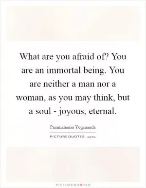 What are you afraid of? You are an immortal being. You are neither a man nor a woman, as you may think, but a soul - joyous, eternal Picture Quote #1