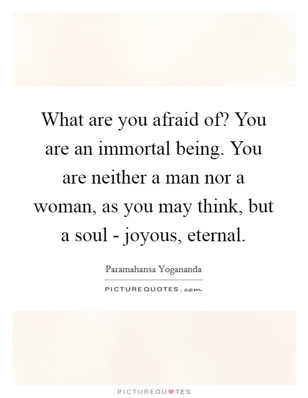 What are you afraid of? You are an immortal being. You are neither a man nor a woman, as you may think, but a soul - joyous, eternal Picture Quote #1