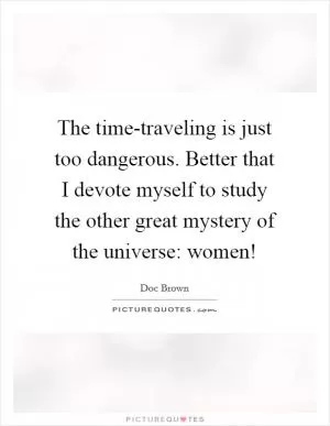 The time-traveling is just too dangerous. Better that I devote myself to study the other great mystery of the universe: women! Picture Quote #1