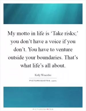 My motto in life is ‘Take risks;’ you don’t have a voice if you don’t. You have to venture outside your boundaries. That’s what life’s all about Picture Quote #1