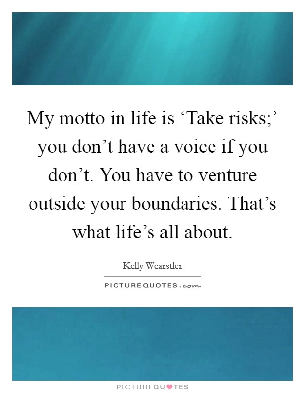 My motto in life is ‘Take risks;' you don't have a voice if you don't. You have to venture outside your boundaries. That's what life's all about Picture Quote #1