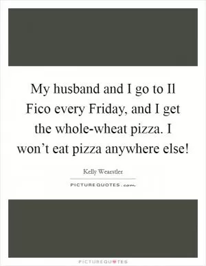 My husband and I go to Il Fico every Friday, and I get the whole-wheat pizza. I won’t eat pizza anywhere else! Picture Quote #1
