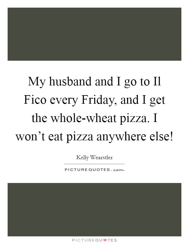 My husband and I go to Il Fico every Friday, and I get the whole-wheat pizza. I won't eat pizza anywhere else! Picture Quote #1