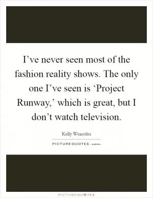 I’ve never seen most of the fashion reality shows. The only one I’ve seen is ‘Project Runway,’ which is great, but I don’t watch television Picture Quote #1