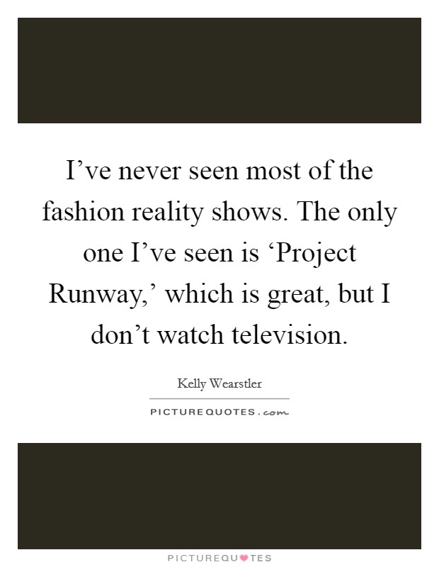 I've never seen most of the fashion reality shows. The only one I've seen is ‘Project Runway,' which is great, but I don't watch television Picture Quote #1