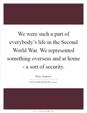 We were such a part of everybody’s life in the Second World War. We represented something overseas and at home - a sort of security Picture Quote #1