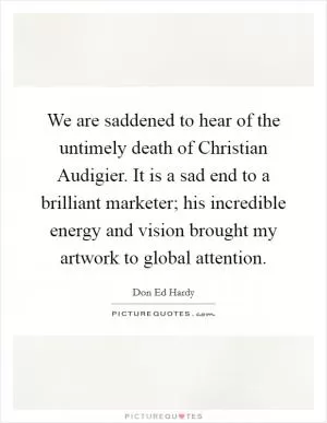 We are saddened to hear of the untimely death of Christian Audigier. It is a sad end to a brilliant marketer; his incredible energy and vision brought my artwork to global attention Picture Quote #1