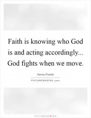 Faith is knowing who God is and acting accordingly... God fights when we move Picture Quote #1