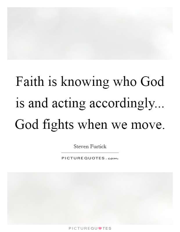 Faith is knowing who God is and acting accordingly... God fights when we move Picture Quote #1