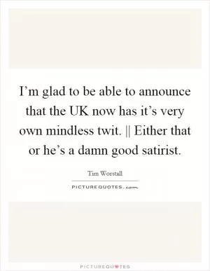 I’m glad to be able to announce that the UK now has it’s very own mindless twit. || Either that or he’s a damn good satirist Picture Quote #1