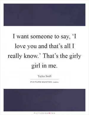 I want someone to say, ‘I love you and that’s all I really know.’ That’s the girly girl in me Picture Quote #1