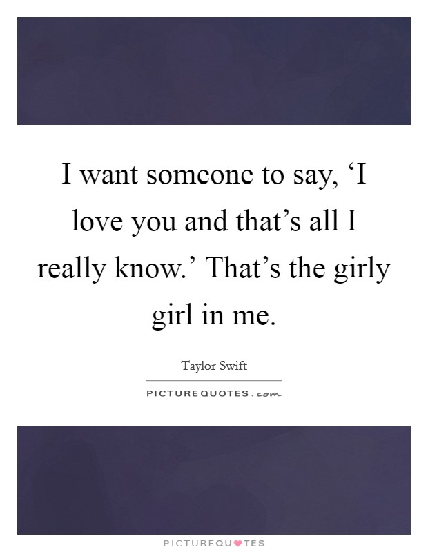 I want someone to say, ‘I love you and that's all I really know.' That's the girly girl in me Picture Quote #1