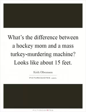 What’s the difference between a hockey mom and a mass turkey-murdering machine? Looks like about 15 feet Picture Quote #1