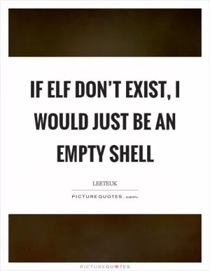 If ELF don’t exist, I would just be an empty shell Picture Quote #1