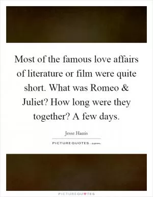 Most of the famous love affairs of literature or film were quite short. What was Romeo and Juliet? How long were they together? A few days Picture Quote #1