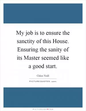 My job is to ensure the sanctity of this House. Ensuring the sanity of its Master seemed like a good start Picture Quote #1